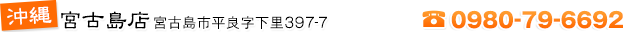 宮古島店 沖縄県宮古島市平良字下里397-7 TEL:0980-79-6692