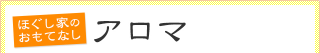 ほぐし家のおもてなし　アロマ